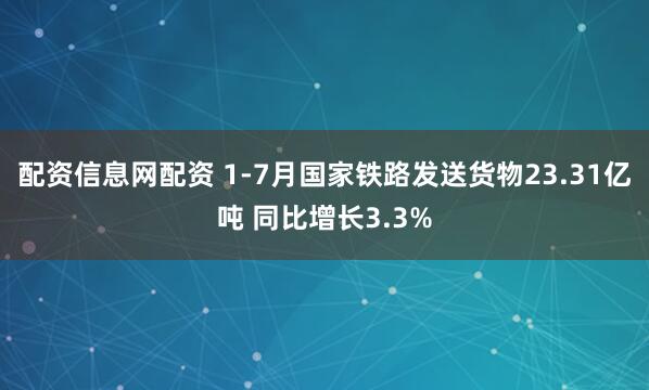 配资信息网配资 1-7月国家铁路发送货物23.31亿吨 同比增长3.3%
