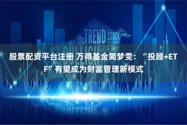 股票配资平台注册 万得基金简梦雯：“投顾+ETF”有望成为财富管理新模式