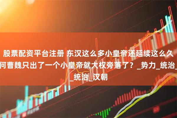 股票配资平台注册 东汉这么多小皇帝还延续这么久，为何曹魏只出了一个小皇帝就大权旁落了？_势力_统治_汉朝