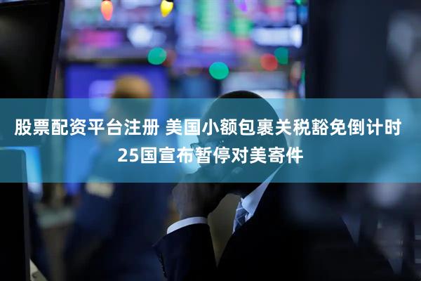 股票配资平台注册 美国小额包裹关税豁免倒计时 25国宣布暂停对美寄件