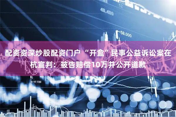 配资资深炒股配资门户 “开盒”民事公益诉讼案在杭宣判：被告赔偿10万并公开道歉