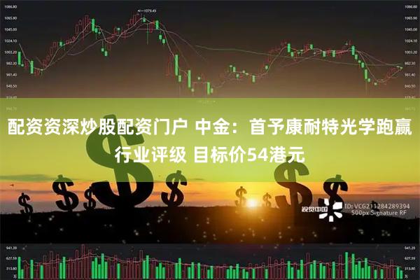 配资资深炒股配资门户 中金：首予康耐特光学跑赢行业评级 目标价54港元