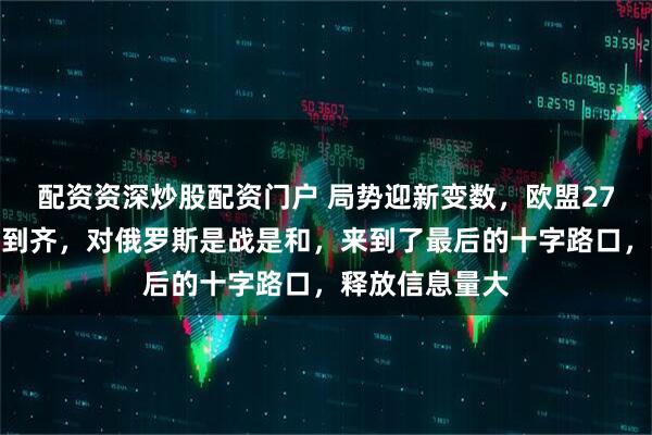 配资资深炒股配资门户 局势迎新变数，欧盟27国领导人全部到齐，对俄罗斯是战是和，来到了最后的十字路口，释放信息量大