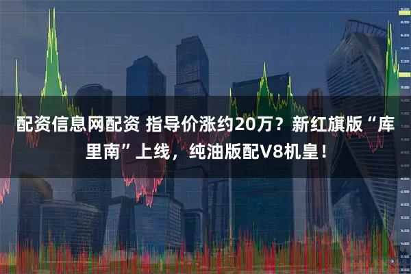 配资信息网配资 指导价涨约20万？新红旗版“库里南”上线，纯油版配V8机皇！
