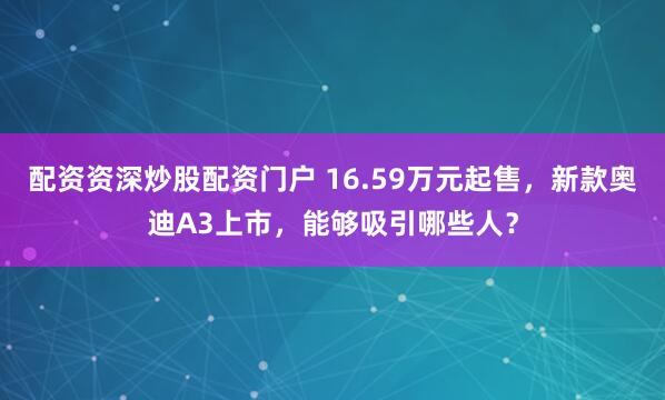 配资资深炒股配资门户 16.59万元起售，新款奥迪A3上市，能够吸引哪些人？