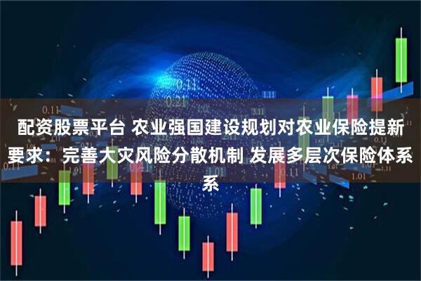 配资股票平台 农业强国建设规划对农业保险提新要求：完善大灾风险分散机制 发展多层次保险体系