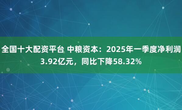 全国十大配资平台 中粮资本：2025年一季度净利润3.92亿元，同比下降58.32%