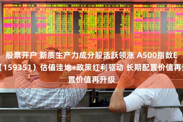 股票开户 新质生产力成分股活跃领涨 A500指数ETF（159351）估值洼地+政策红利驱动 长期配置价值再升级