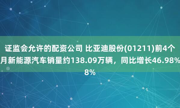 证监会允许的配资公司 比亚迪股份(01211)前4个月新能源汽车销量约138.09万辆，同比增长46.98%