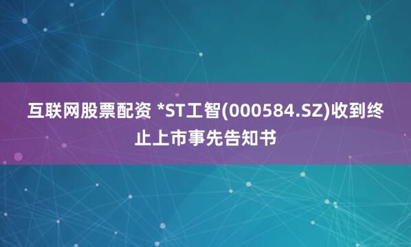 互联网股票配资 *ST工智(000584.SZ)收到终止上市事先告知书