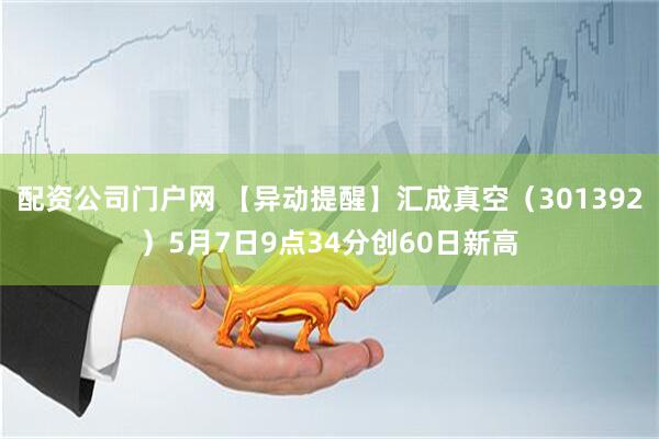 配资公司门户网 【异动提醒】汇成真空（301392）5月7日9点34分创60日新高