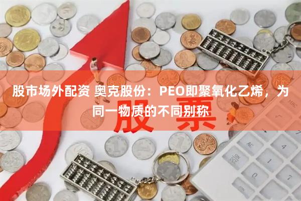 股市场外配资 奥克股份：PEO即聚氧化乙烯，为同一物质的不同别称