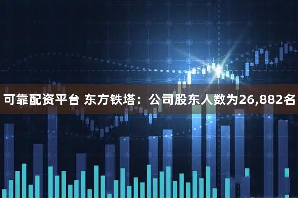 可靠配资平台 东方铁塔：公司股东人数为26,882名