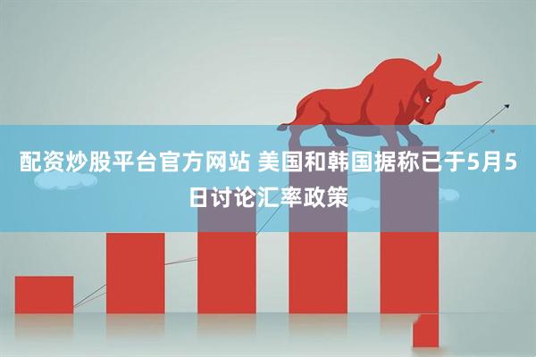 配资炒股平台官方网站 美国和韩国据称已于5月5日讨论汇率政策
