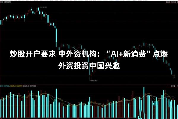 炒股开户要求 中外资机构：“AI+新消费”点燃外资投资中国兴趣